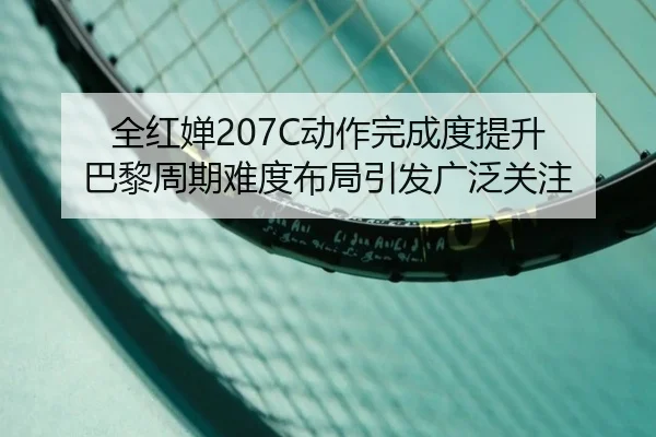 全红婵207C动作完成度提升 巴黎周期难度布局引发广泛关注